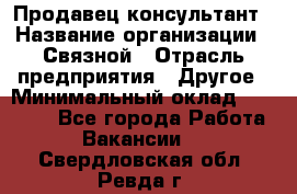 Продавец-консультант › Название организации ­ Связной › Отрасль предприятия ­ Другое › Минимальный оклад ­ 40 000 - Все города Работа » Вакансии   . Свердловская обл.,Ревда г.